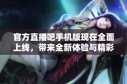 官方直播吧手机版现在全面上线，带来全新体验与精彩赛事直播信息
