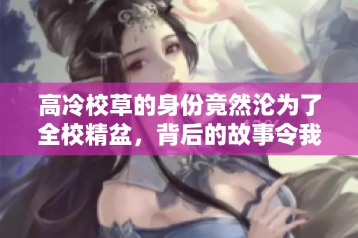 高冷校草的身份竟然沦为了全校精盆，背后的故事令我震惊