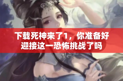 下载死神来了1，你准备好迎接这一恐怖挑战了吗