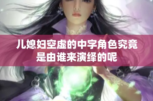 儿媳妇空虚的中字角色究竟是由谁来演绎的呢