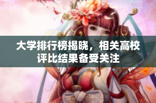 大学排行榜揭晓，相关高校评比结果备受关注