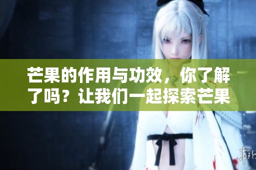 芒果的作用与功效，你了解了吗？让我们一起探索芒果的多重好处。