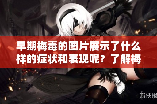早期梅毒的图片展示了什么样的症状和表现呢？了解梅毒早期图片的重要性。