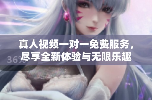 真人视频一对一免费服务，尽享全新体验与无限乐趣