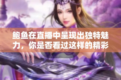 鲍鱼在直播中呈现出独特魅力，你是否看过这样的精彩内容？