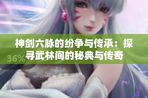 神剑六脉的纷争与传承：探寻武林间的秘典与传奇