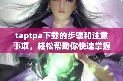 taptpa下载的步骤和注意事项，轻松帮助你快速掌握taptpa的安装方法