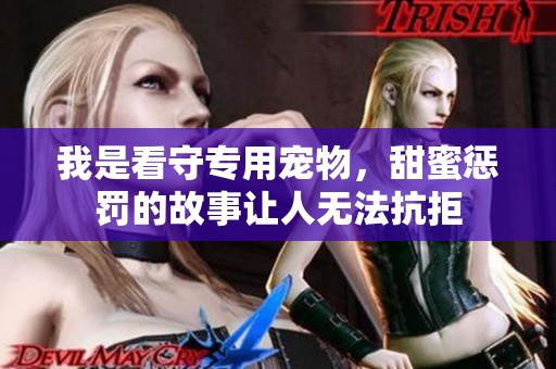 我是看守专用宠物，甜蜜惩罚的故事让人无法抗拒
