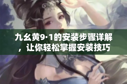 九幺黄9·1的安装步骤详解，让你轻松掌握安装技巧