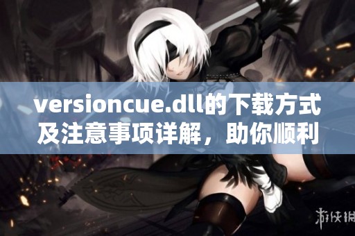 versioncue.dll的下载方式及注意事项详解，助你顺利获取所需文件