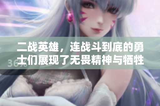 二战英雄，连战斗到底的勇士们展现了无畏精神与牺牲奉献的传奇史诗