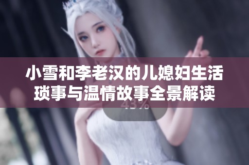 小雪和李老汉的儿媳妇生活琐事与温情故事全景解读
