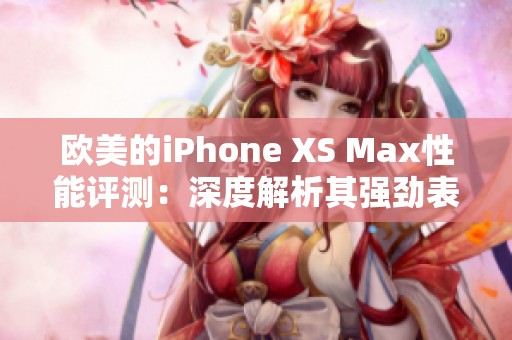 欧美的iPhone XS Max性能评测：深度解析其强劲表现与用户体验