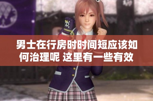 男士在行房时时间短应该如何治理呢 这里有一些有效的解决方法与建议