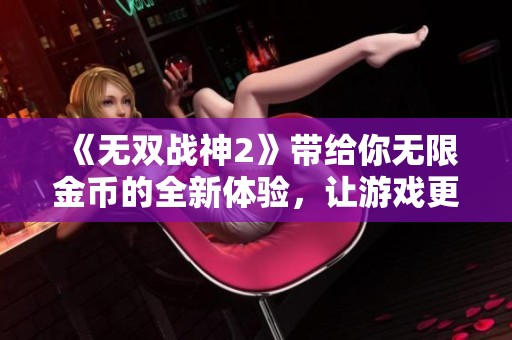 《无双战神2》带给你无限金币的全新体验，让游戏更精彩！