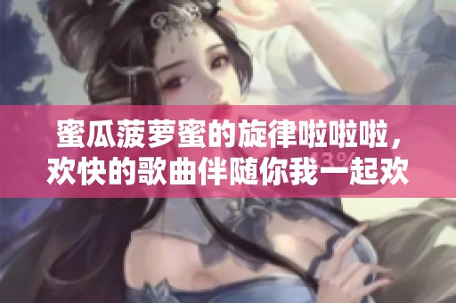 蜜瓜菠萝蜜的旋律啦啦啦，欢快的歌曲伴随你我一起欢唱