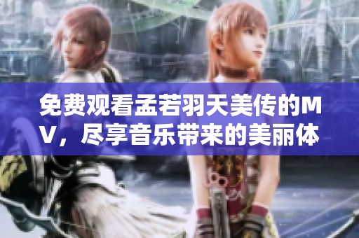免费观看孟若羽天美传的MV，尽享音乐带来的美丽体验