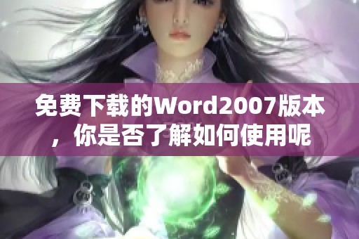 免费下载的Word2007版本，你是否了解如何使用呢