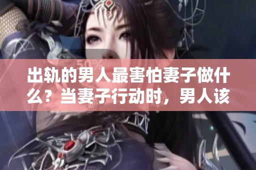 出轨的男人最害怕妻子做什么？当妻子行动时，男人该如何应对呢？