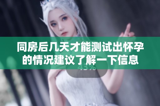 同房后几天才能测试出怀孕的情况建议了解一下信息