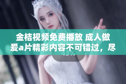 金桔视频免费播放 **做爰**精彩内容不可错过，尽情享受视觉盛宴