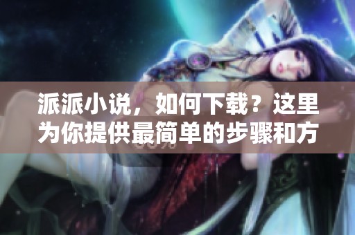派派小说，如何下载？这里为你提供最简单的步骤和方法。