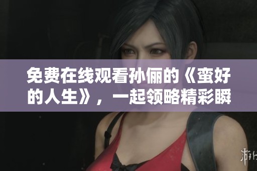 免费在线观看孙俪的《蛮好的人生》，一起领略精彩瞬间吧！