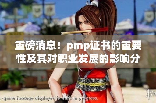 重磅消息！pmp证书的重要性及其对职业发展的影响分析