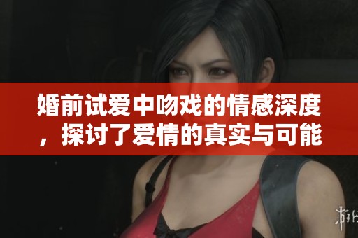 婚前试爱中吻戏的情感深度，探讨了爱情的真实与可能性