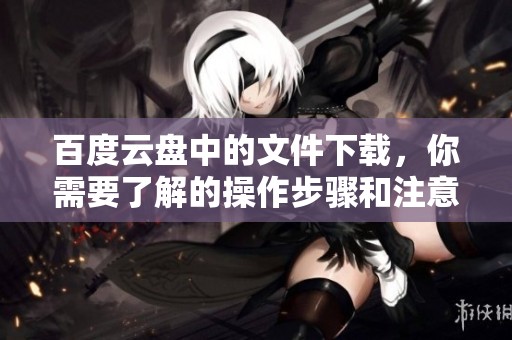 百度云盘中的文件下载，你需要了解的操作步骤和注意事项