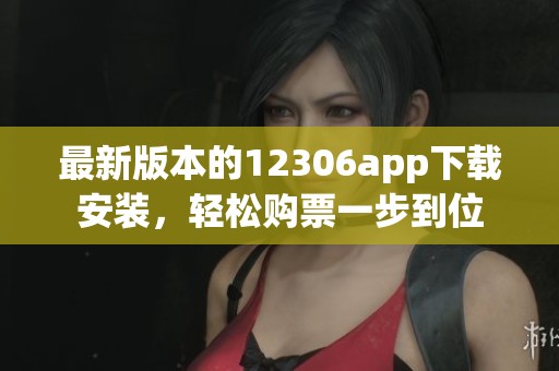最新版本的12306app下载安装，轻松购票一步到位