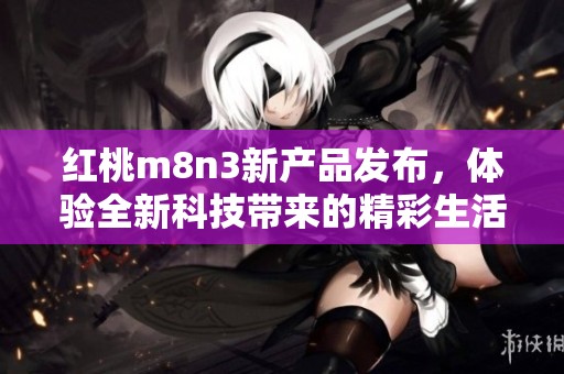 红桃m8n3新产品发布，体验全新科技带来的精彩生活