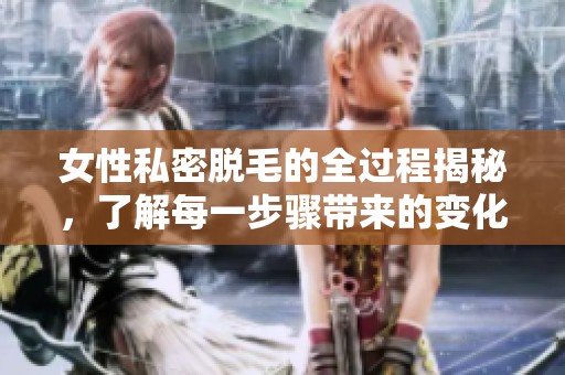 女性私密脱毛的全过程揭秘，了解每一步骤带来的变化和注意事项
