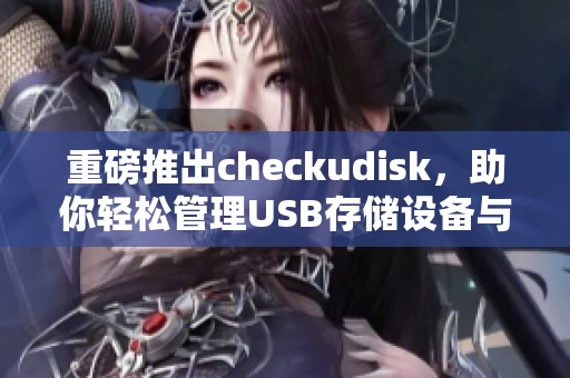 重磅推出checkudisk，助你轻松管理USB存储设备与文件。