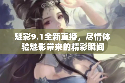 魅影9.1全新直播，尽情体验魅影带来的精彩瞬间