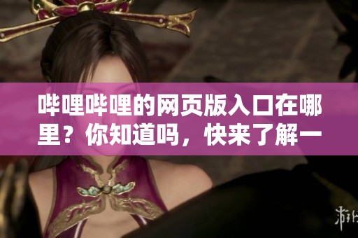 哔哩哔哩的网页版入口在哪里？你知道吗，快来了解一下吧！