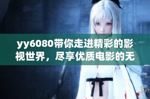 yy6080带你走进精彩的影视世界，尽享优质电影的无尽魅力。