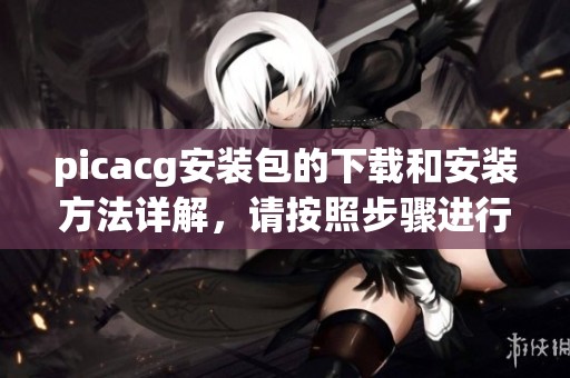 picacg安装包的下载和安装方法详解，请按照步骤进行安装使用