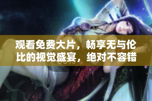 观看免费大片，畅享无与伦比的视觉盛宴，绝对不容错过