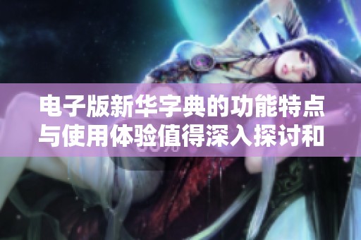 电子版新华字典的功能特点与使用体验值得深入探讨和了解
