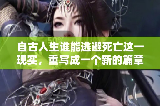 自古人生谁能逃避死亡这一现实，重写成一个新的篇章