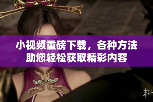 小视频重磅下载，各种方法助您轻松获取精彩内容