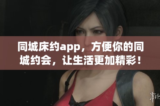 同城床约app，方便你的同城约会，让生活更加精彩！