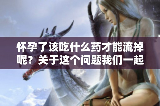 怀孕了该吃什么药才能流掉呢？关于这个问题我们一起探讨一下。