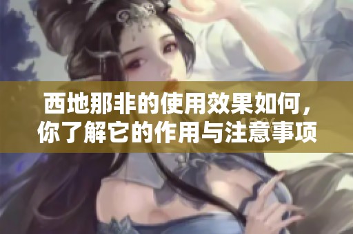 西地那非的使用效果如何，你了解它的作用与注意事项吗