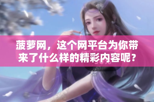 菠萝网，这个网平台为你带来了什么样的精彩内容呢？快来探索一下吧！