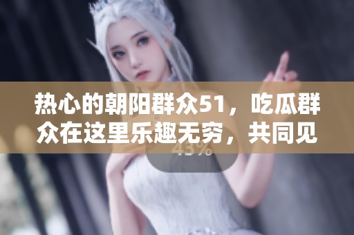 热心的朝阳群众51，吃瓜群众在这里乐趣无穷，共同见证精彩时刻