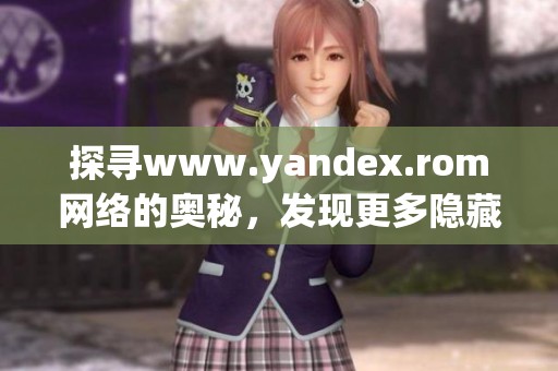 探寻www.yandex.rom网络的奥秘，发现更多隐藏的信息和资源