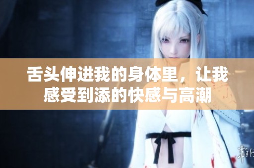 舌头伸进我的身体里，让我感受到添的快感与高潮