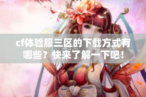 cf体验服三区的下载方式有哪些？快来了解一下吧！